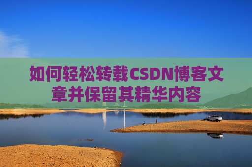 如何轻松转载CSDN博客文章并保留其精华内容